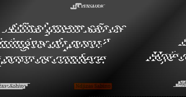 Afinal quem são os inimigos do povo? Hoje o povo os conhece.... Frase de Ndjizas Sabino.