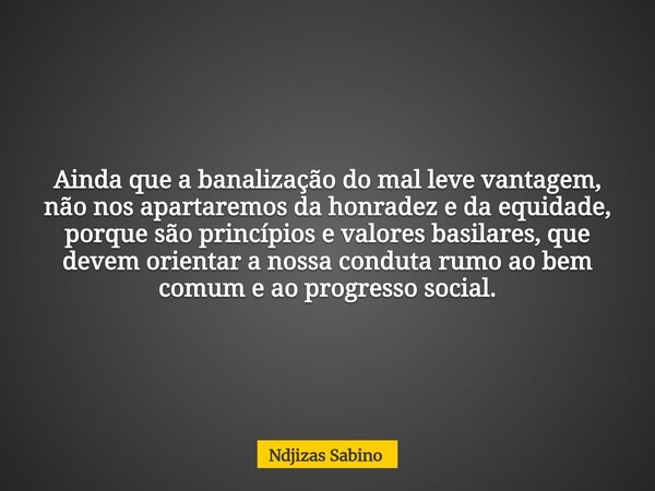 Ainda que a banalização do mal leve vantagem, não nos apartaremos da honradez e da equidade, porque são princípios e valores basilares, que devem orientar a nos... Frase de Ndjizas Sabino.