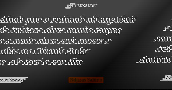 Ainda que o reinado da angústia e da tristeza dure muito tempo, como a noite dura seis meses e três dias no Círculo Polar Antártico, ele terá o seu fim.... Frase de Ndjizas Sabino.