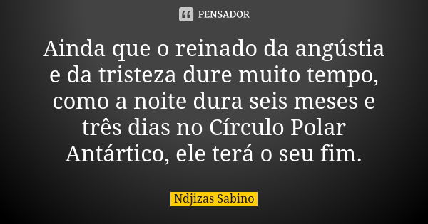 Ainda que o reinado da angústia e da tristeza dure muito tempo, como a noite dura seis meses e três dias no Círculo Polar Antártico, ele terá o seu fim.... Frase de Ndjizas Sabino.