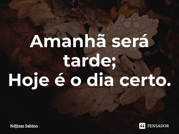 ⁠Amanhã será tarde; Hoje é o dia certo.... Frase de Ndjizas Sabino.