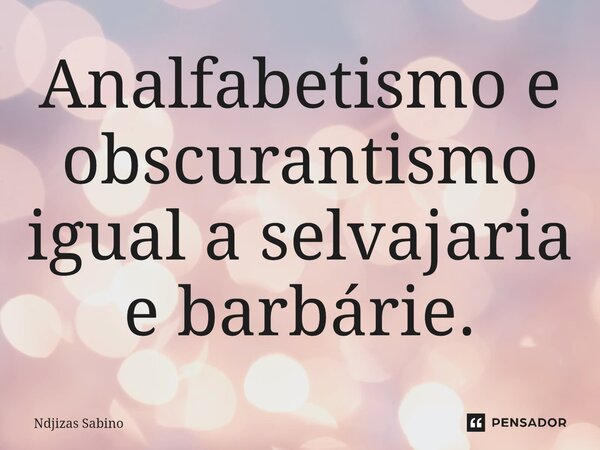 ⁠Analfabetismo e obscurantismo igual a selvajaria e barbárie.... Frase de Ndjizas Sabino.