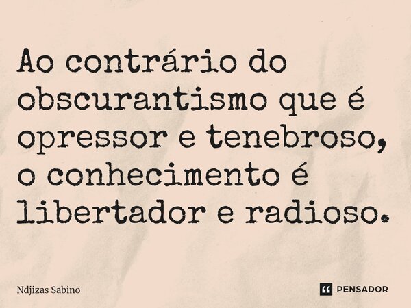 ⁠Ao contrário do obscurantismo que é opressor e tenebroso, o conhecimento é libertador e radioso.... Frase de Ndjizas Sabino.