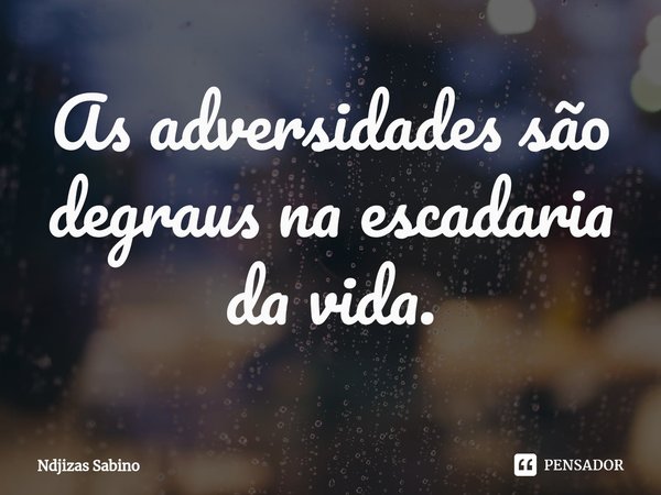 ⁠As adversidades são degraus na escadaria da vida.... Frase de Ndjizas Sabino.