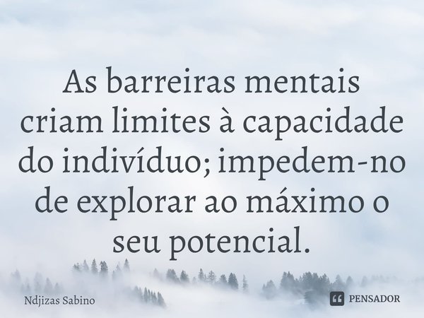 ⁠As barreiras mentais criam limites à capacidade do indivíduo; impedem-no de explorar ao máximo o seu potencial.... Frase de Ndjizas Sabino.