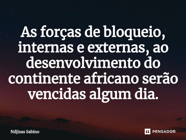 ⁠As forças de bloqueio, internas e externas, ao desenvolvimento do continente africano serão vencidas algum dia.... Frase de Ndjizas Sabino.