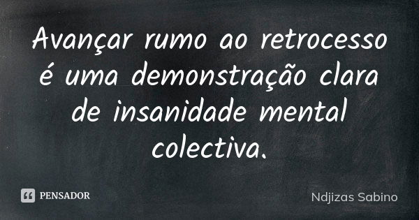 Avançar rumo ao retrocesso é uma demonstração clara de insanidade mental colectiva.... Frase de Ndjizas Sabino.