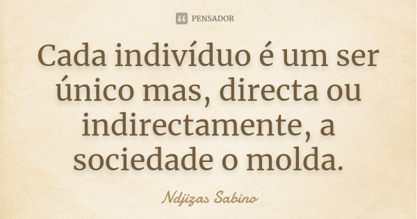 Cada indivíduo é um ser único mas, directa ou indirectamente, a sociedade o molda.... Frase de Ndjizas Sabino.