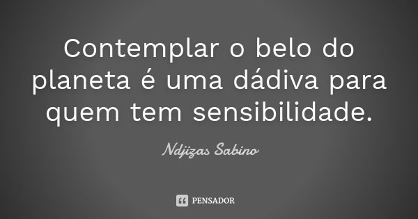 Contemplar o belo do planeta é uma dádiva para quem tem sensibilidade.... Frase de Ndjizas Sabino.