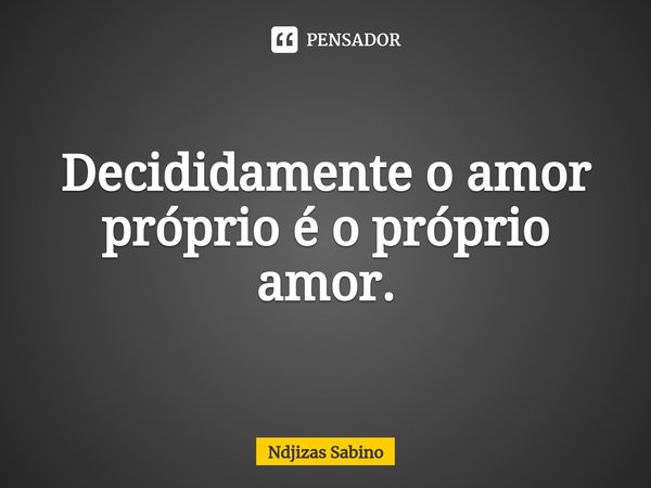 ⁠Decididamente o amor próprio é o próprio amor.... Frase de Ndjizas Sabino.