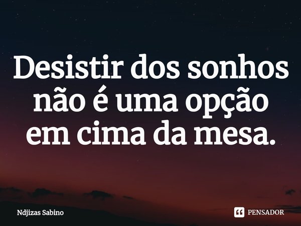 ⁠Desistir dos sonhos não é uma opção em cima da mesa.... Frase de Ndjizas Sabino.