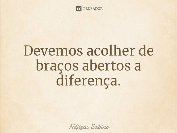 ⁠Devemos acolher de braços abertos a diferença.... Frase de Ndjizas Sabino.