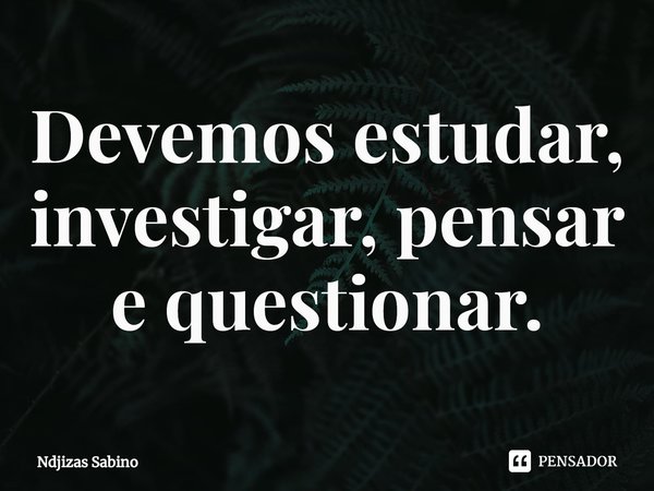 ⁠Devemos estudar, investigar, pensar e questionar.... Frase de Ndjizas Sabino.