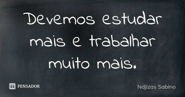 Devemos estudar mais e trabalhar muito mais.... Frase de Ndjizas Sabino.