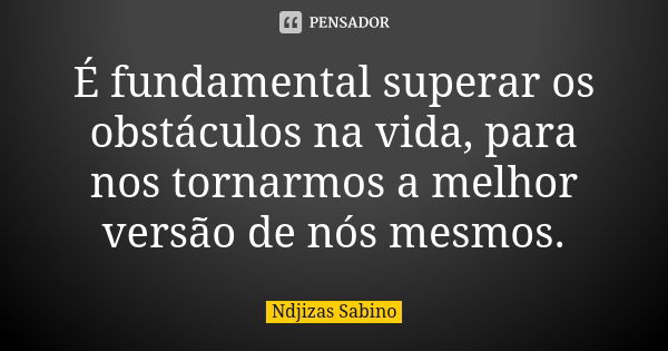 É fundamental superar os obstáculos na vida, para nos tornarmos a melhor versão de nós mesmos.... Frase de Ndjizas Sabino.