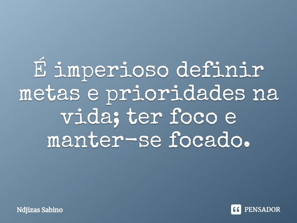 ⁠É imperioso definir metas e prioridades na vida; ter foco e manter-se focado.... Frase de Ndjizas Sabino.