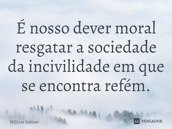 ⁠É nosso dever moral resgatar a sociedade da incivilidade em que se encontra refém.... Frase de Ndjizas Sabino.