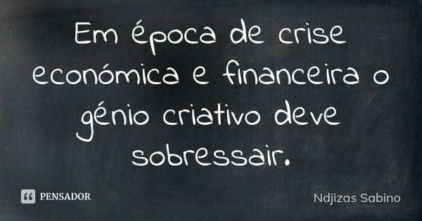 Em época de crise económica e financeira o génio criativo deve sobressair.... Frase de Ndjizas Sabino.