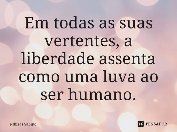 ⁠Em todas as suas vertentes, a liberdade assenta como uma luva ao ser humano.... Frase de Ndjizas Sabino.