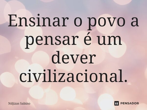 ⁠Ensinar o povo a pensar é um dever civilizacional.... Frase de Ndjizas Sabino.