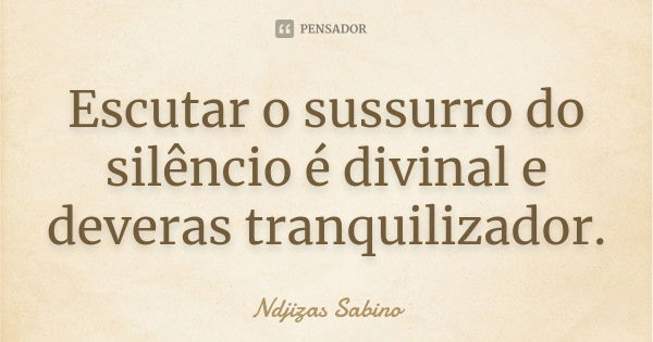 Escutar o sussurro do silêncio é divinal e deveras tranquilizador.... Frase de Ndjizas Sabino.