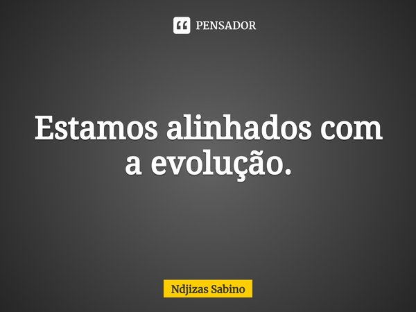 ⁠Estamos alinhados com a evolução.... Frase de Ndjizas Sabino.