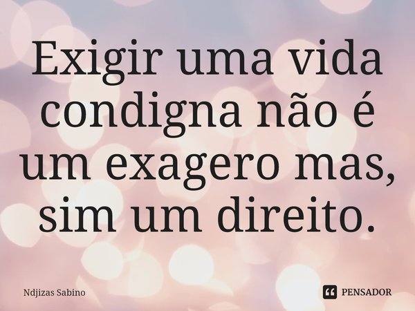 ⁠Exigir uma vida condigna não é um exagero mas, sim um direito.... Frase de Ndjizas Sabino.