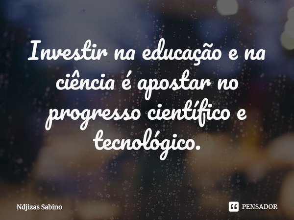 Investir na educação e na ciência é apostar no progresso científico e tecnológico.... Frase de Ndjizas Sabino.