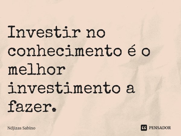 ⁠Investir no conhecimento é o melhor investimento a fazer.... Frase de Ndjizas Sabino.