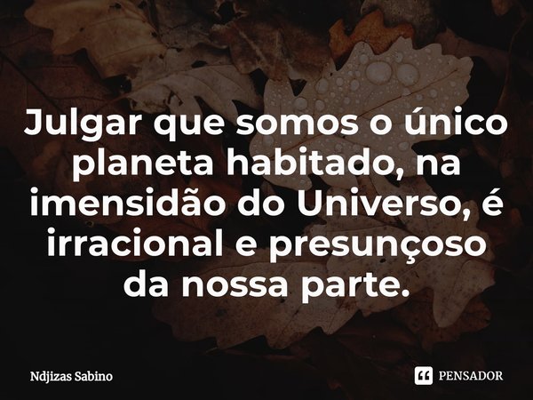 ⁠Julgar que somos o único planeta habitado, na imensidão do Universo, é irracional e presunçoso da nossa parte.... Frase de Ndjizas Sabino.