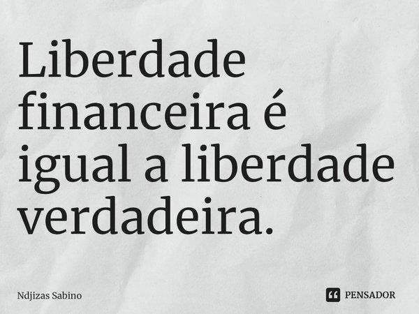 ⁠Liberdade financeira é igual a liberdade verdadeira.... Frase de Ndjizas Sabino.