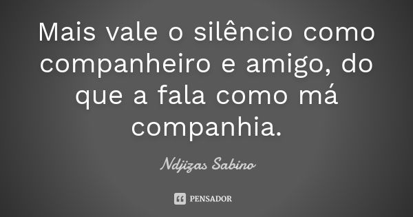 Mais vale o silêncio como companheiro e amigo, do que a fala como má companhia.... Frase de Ndjizas Sabino.