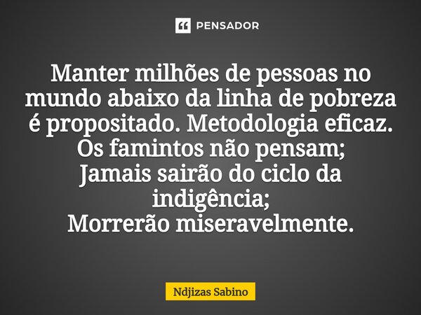 Manter milhões de pessoas no mundo abaixo da linha de pobreza é propositado. Metodologia eficaz. Os famintos não pensam; Jamais sairão do ciclo da indigência; M... Frase de Ndjizas Sabino.