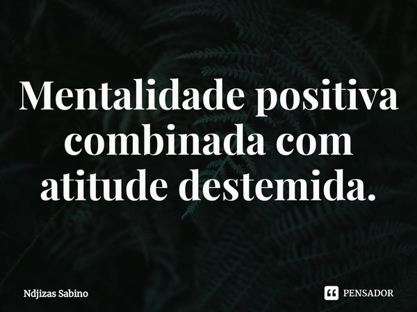 ⁠Mentalidade positiva combinada com atitude destemida.... Frase de Ndjizas Sabino.