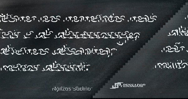 Mesmo nos momentos mais difíceis e de desassossego, não devemos desanimar; muito menos desistir.... Frase de Ndjizas Sabino.