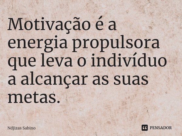 ⁠Motivação é a energia propulsora que leva o indivíduo a alcançar as suas metas.... Frase de Ndjizas Sabino.