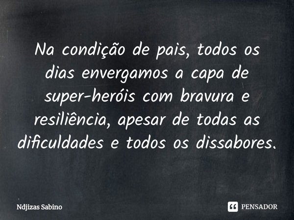 ⁠⁠Na condição de pais, todos os dias envergamos a capa de super-heróis com bravura e resiliência, apesar de todas as dificuldades e todos os dissabores.... Frase de Ndjizas Sabino.