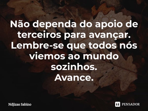 ⁠Não dependa do apoio de terceiros para avançar.
Lembre-se que todos nós viemos ao mundo sozinhos.
Avance.... Frase de Ndjizas Sabino.