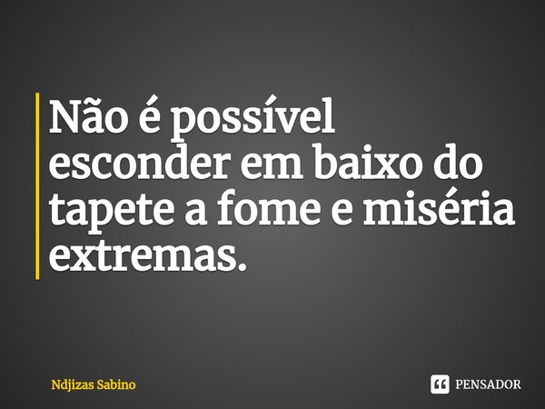 ⁠Não é possível esconder em baixo do tapete a fome e miséria extremas.... Frase de Ndjizas Sabino.