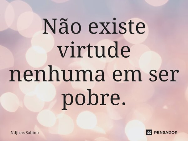 ⁠Não existe virtude nenhuma em ser pobre.... Frase de Ndjizas Sabino.