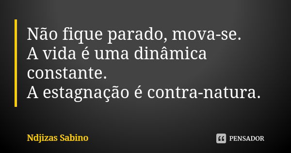 Não fique parado, mova-se. A vida é uma dinâmica constante. A estagnação é contra-natura.... Frase de Ndjizas Sabino.