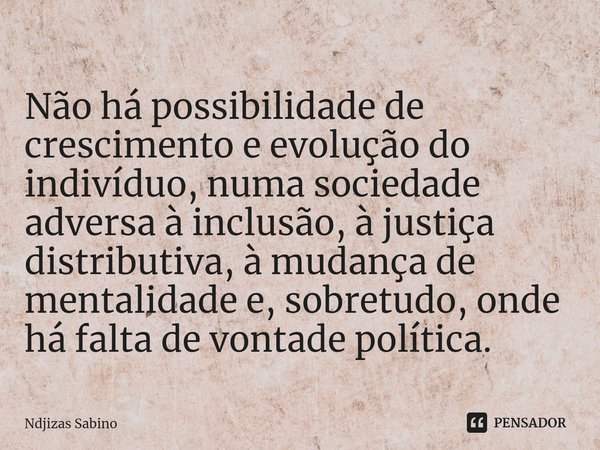 Não há possibilidade de crescimento e evolução do indivíduo, numa sociedade adversa à inclusão, à justiça distributiva, à mudança de mentalidade e, sobretudo, o... Frase de Ndjizas Sabino.