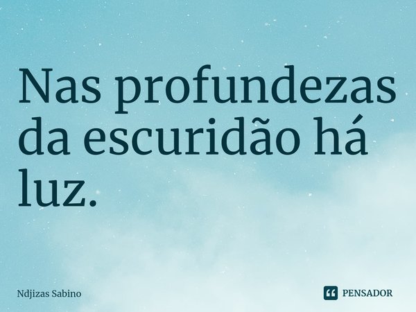 ⁠Nas profundezas da escuridão há luz.... Frase de Ndjizas Sabino.