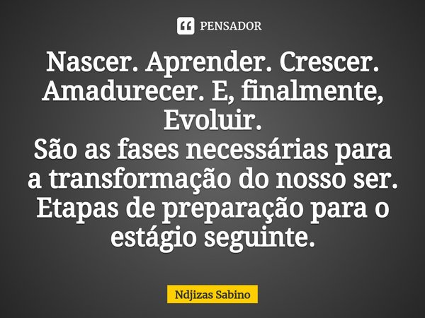 Nascer. ⁠Aprender. Crescer. Amadurecer. E, finalmente, Evoluir.
São as fases necessárias para a transformação do nosso ser.
Etapas de preparação para o estágio ... Frase de Ndjizas Sabino.