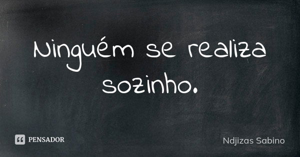 Ninguém se realiza sozinho.... Frase de Ndjizas Sabino.