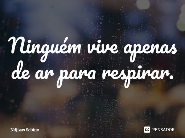 ⁠Ninguém vive apenas de ar para respirar.... Frase de Ndjizas Sabino.