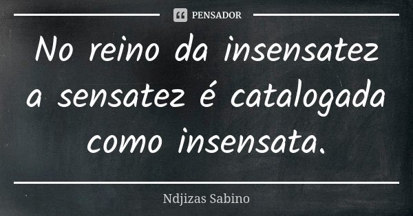 No reino da insensatez a sensatez é catalogada como insensata.... Frase de Ndjizas Sabino.