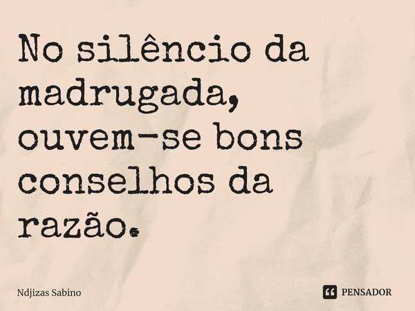 ⁠No silêncio da madrugada, ouvem-se bons conselhos da razão.... Frase de Ndjizas Sabino.