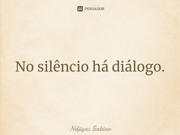 ⁠No silêncio há diálogo.... Frase de Ndjizas Sabino.