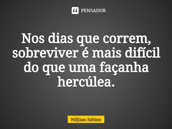 ⁠Nos dias que correm, sobreviver é mais difícil do que uma façanha hercúlea.... Frase de Ndjizas Sabino.